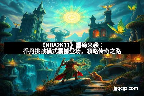 《NBA2K11》重磅来袭：乔丹挑战模式震撼登场，领略传奇之路